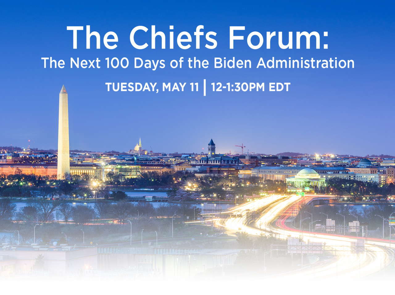 The Chiefs Forum: The Next 100 Days of the Biden Administration. Tuesday, May 11 | 12 to 1:30pm eastern