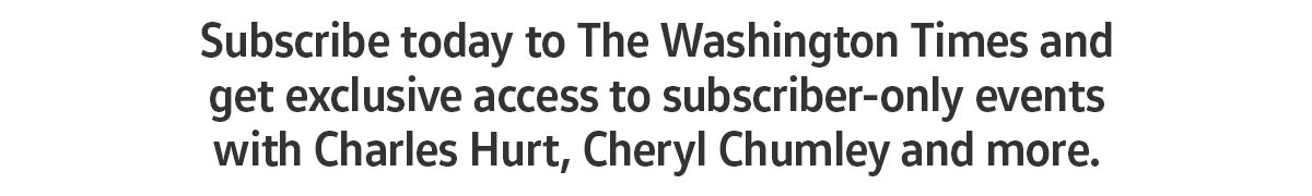 Subscribe today to The Washington Times and get exclusive access to subscriber-only events with Charles Hurt, Cheryl Chumley and more.