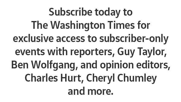 Subscribe today to The Washington Times for exclusive access to subscriber-only events with reporters, Guy Taylor, Ben Wolfgang, and opinion editors, Charles Hurt, Cheryl Chumley, and more.