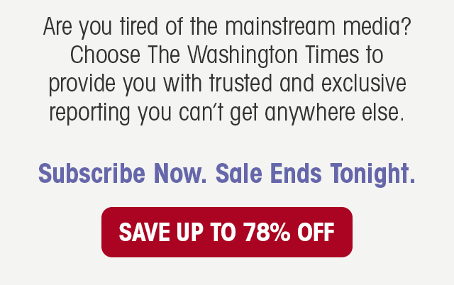 Are you tired of the mainstream media? Choose The Washington Times to provide you with trusted and exclusive reporting you can't get anywhere else. Subscribe Now. Sale Ends Tonight.