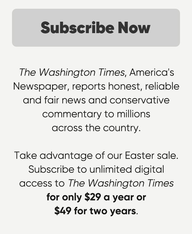 Subscribe Now. The Washington Times, America's Newspaper, reports honest, reliable and fair news and conservative commentary to millions across the country. Take advantage of our Easter sale. Subscribe to unlimited digital access to the Washington Times for only $29 a year or $49 for two years.