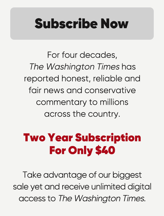 Subscribe now. For four decades, The Washington Times has reported honest, reliable and fair news and conservative commentary to millions acros the country. Two Year Subscrition for only $40. Take advantage of our biggest sale yet and receive unlimited digital access to The Washington Times.