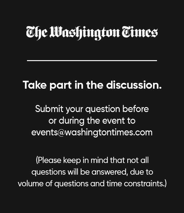The Washington Times. Take part in the discussion. Submit your question before or during the event to events@washingtontimes.com. Please keep in mind that not all questions will be answered, due to volume of questions and time constraints.