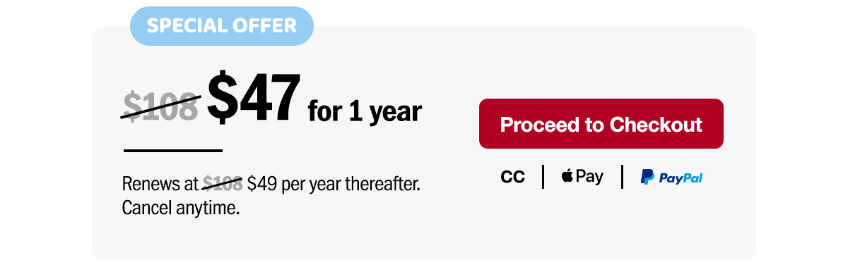 Special Offer. $47 for one year. Renews at $49 per year thereafter. Cancel anytime. Proceed to checkout.